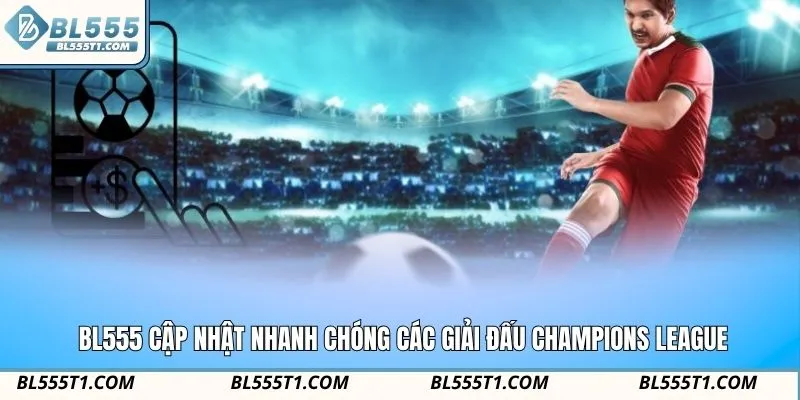 BL555 cập nhật nhanh chóng các giải đấu champions league