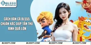Cách Bắn Cá BL555 Chuẩn Xác Giúp Tân Thủ Rinh Quà Lớn
