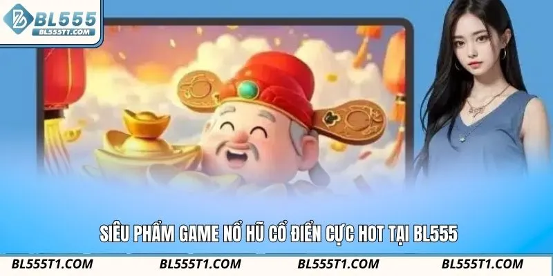 Siêu phẩm game nổ hũ cổ điển cực hot tại BL555