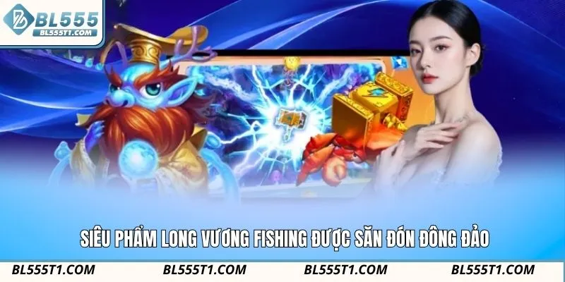 Siêu phẩm Long Vương Fishing được săn đón đông đảo